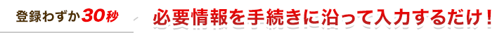 必要情報を手続きに沿って入力するだけで会員登録できます