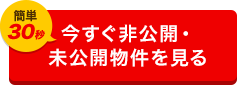 今すぐ 非公開・未公開物件を見る